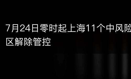 7月24日零时起上海11个中风险区解除管控
