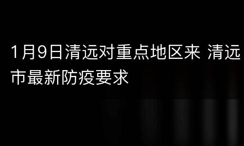 1月9日清远对重点地区来 清远市最新防疫要求
