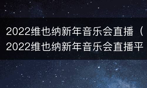 2022维也纳新年音乐会直播（2022维也纳新年音乐会直播平台）