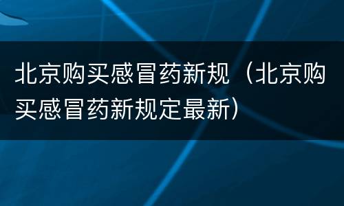 北京购买感冒药新规（北京购买感冒药新规定最新）