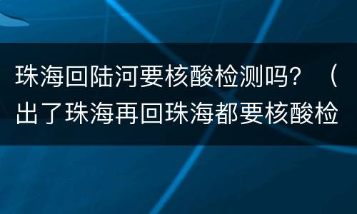 珠海回陆河要核酸检测吗？（出了珠海再回珠海都要核酸检测吗）