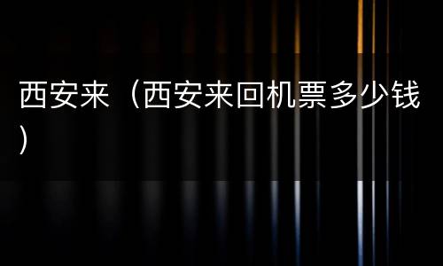 西安来（西安来回机票多少钱）