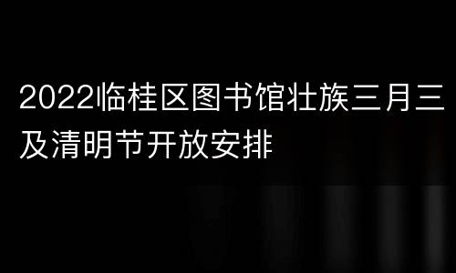 2022临桂区图书馆壮族三月三及清明节开放安排