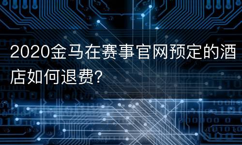2020金马在赛事官网预定的酒店如何退费？