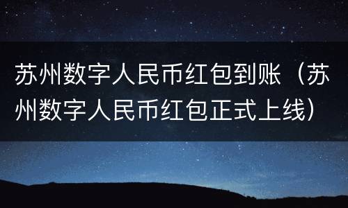苏州数字人民币红包到账（苏州数字人民币红包正式上线）