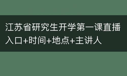 江苏省研究生开学第一课直播入口+时间+地点+主讲人