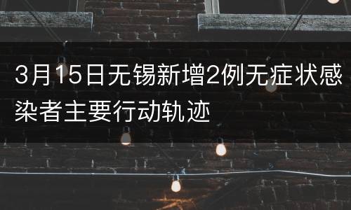3月15日无锡新增2例无症状感染者主要行动轨迹