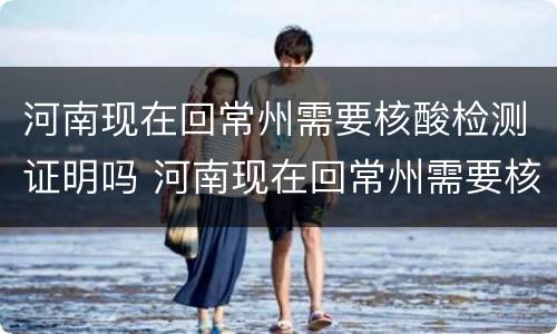河南现在回常州需要核酸检测证明吗 河南现在回常州需要核酸检测证明吗