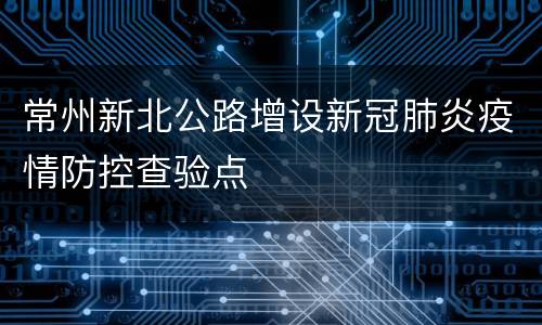 常州新北公路增设新冠肺炎疫情防控查验点