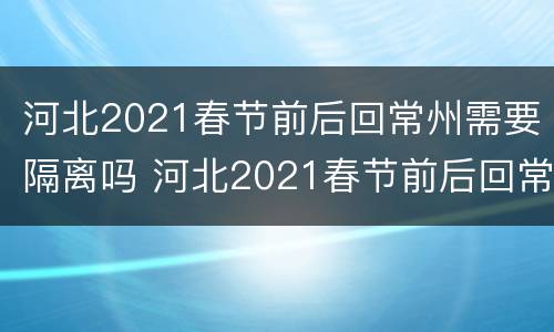 河北2021春节前后回常州需要隔离吗 河北2021春节前后回常州需要隔离吗今天