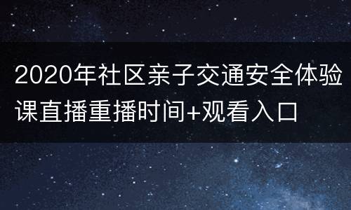 2020年社区亲子交通安全体验课直播重播时间+观看入口