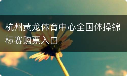 杭州黄龙体育中心全国体操锦标赛购票入口
