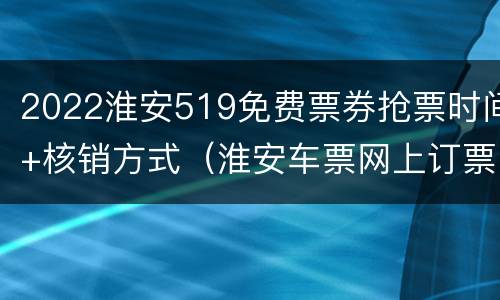 2022淮安519免费票券抢票时间+核销方式（淮安车票网上订票）
