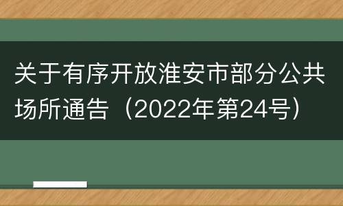 关于有序开放淮安市部分公共场所通告（2022年第24号）