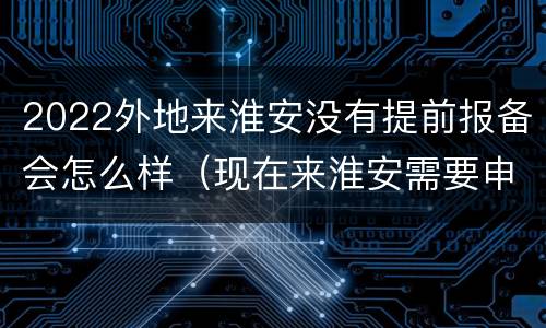 2022外地来淮安没有提前报备会怎么样（现在来淮安需要申报吗）