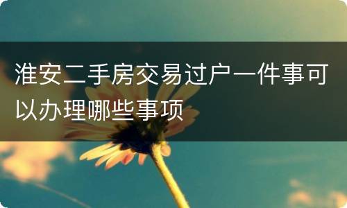 淮安二手房交易过户一件事可以办理哪些事项