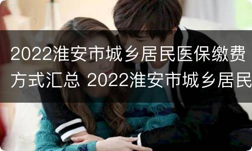 2022淮安市城乡居民医保缴费方式汇总 2022淮安市城乡居民医保缴费方式汇总图