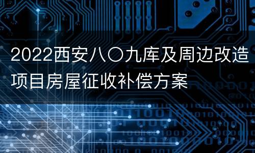 2022西安八〇九库及周边改造项目房屋征收补偿方案