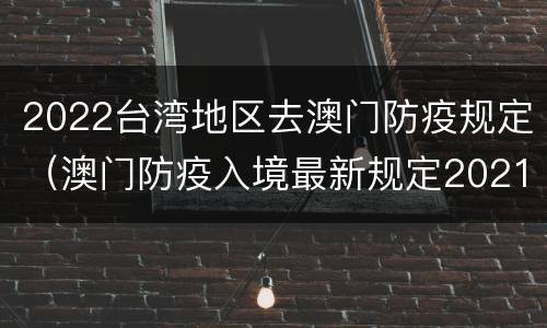 2022台湾地区去澳门防疫规定（澳门防疫入境最新规定2021）