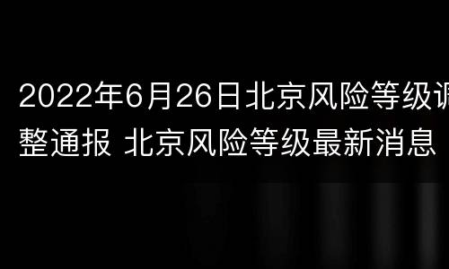 2022年6月26日北京风险等级调整通报 北京风险等级最新消息