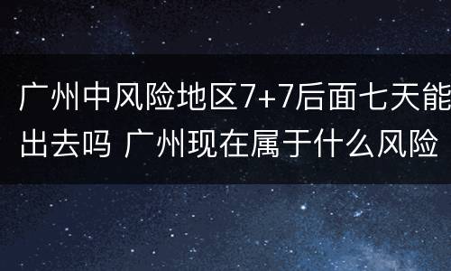 广州中风险地区7+7后面七天能出去吗 广州现在属于什么风险地区7月