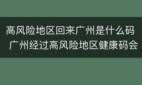 高风险地区回来广州是什么码 广州经过高风险地区健康码会变吗