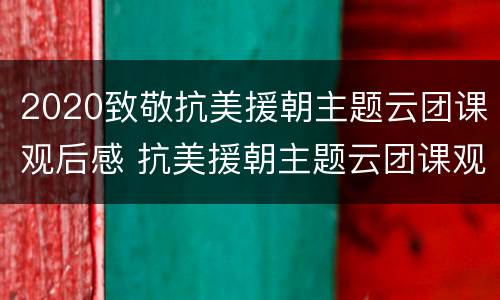 2020致敬抗美援朝主题云团课观后感 抗美援朝主题云团课观后感1500字