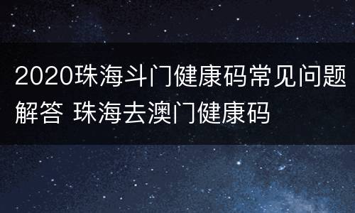 2020珠海斗门健康码常见问题解答 珠海去澳门健康码