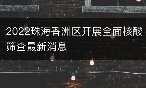 2022珠海香洲区开展全面核酸筛查最新消息