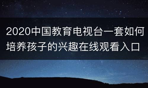 2020中国教育电视台一套如何培养孩子的兴趣在线观看入口