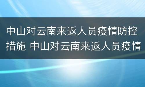 中山对云南来返人员疫情防控措施 中山对云南来返人员疫情防控措施最新