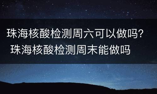 珠海核酸检测周六可以做吗？ 珠海核酸检测周末能做吗