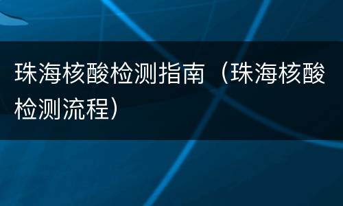 珠海核酸检测指南（珠海核酸检测流程）