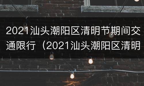 2021汕头潮阳区清明节期间交通限行（2021汕头潮阳区清明节期间交通限行吗今天）