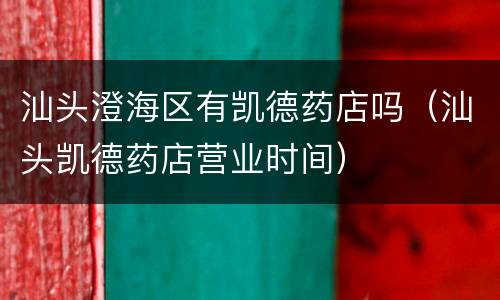 汕头澄海区有凯德药店吗（汕头凯德药店营业时间）