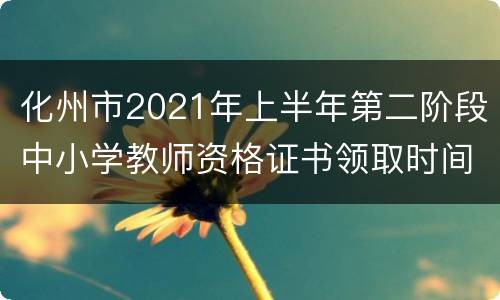 化州市2021年上半年第二阶段中小学教师资格证书领取时间
