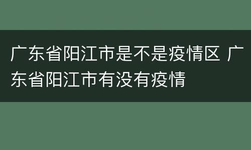广东省阳江市是不是疫情区 广东省阳江市有没有疫情