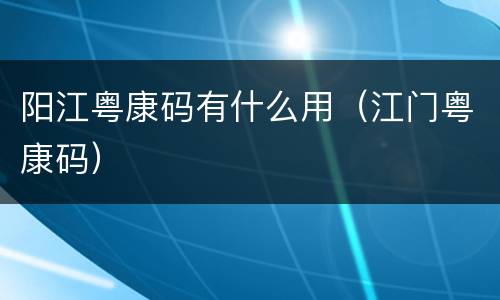 阳江粤康码有什么用（江门粤康码）