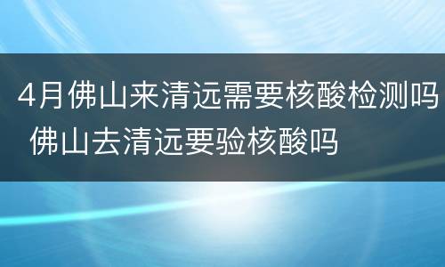 4月佛山来清远需要核酸检测吗 佛山去清远要验核酸吗
