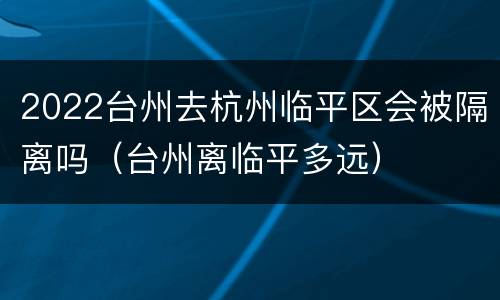 2022台州去杭州临平区会被隔离吗（台州离临平多远）