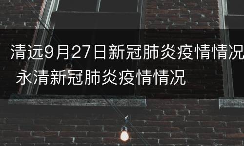 清远9月27日新冠肺炎疫情情况 永清新冠肺炎疫情情况