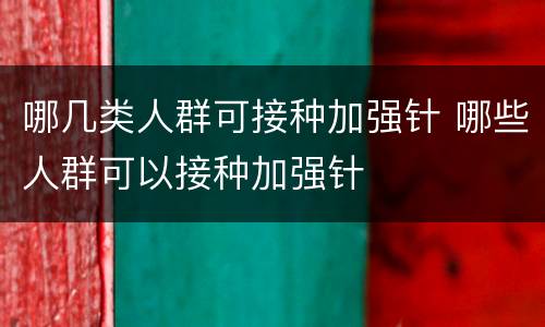 哪几类人群可接种加强针 哪些人群可以接种加强针