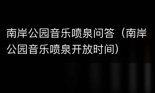 南岸公园音乐喷泉问答（南岸公园音乐喷泉开放时间）