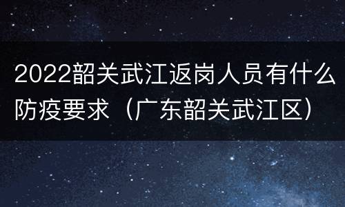 2022韶关武江返岗人员有什么防疫要求（广东韶关武江区）