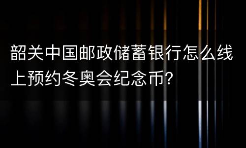 韶关中国邮政储蓄银行怎么线上预约冬奥会纪念币？