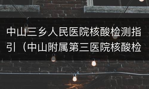 中山三乡人民医院核酸检测指引（中山附属第三医院核酸检测）