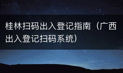 桂林扫码出入登记指南（广西出入登记扫码系统）