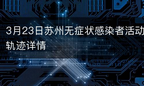 3月23日苏州无症状感染者活动轨迹详情