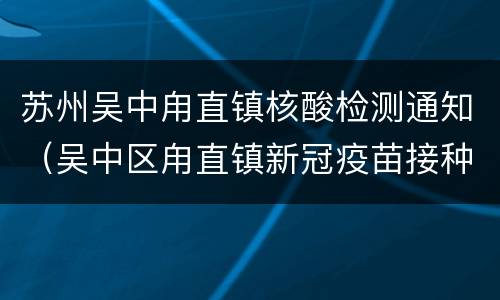 苏州吴中甪直镇核酸检测通知（吴中区甪直镇新冠疫苗接种点）