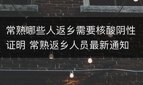 常熟哪些人返乡需要核酸阴性证明 常熟返乡人员最新通知
